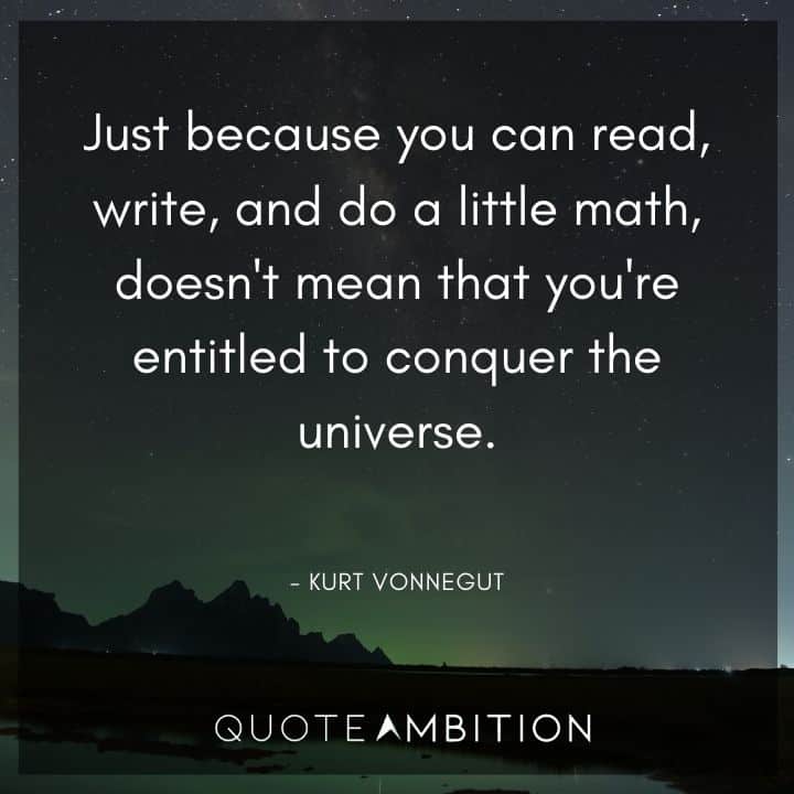 Kurt Vonnegut Quote - Just because you can read, write, and do a little math, doesn't mean that you're entitled to conquer the universe.