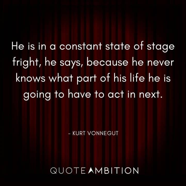 Kurt Vonnegut Quote - He is in a constant state of stage fright, he says, because he never knows what part of his life he is going to have to act in next.