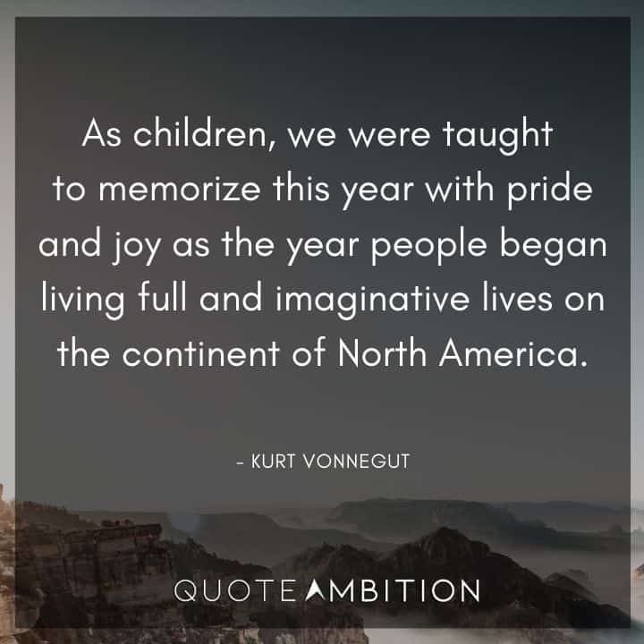 Kurt Vonnegut Quote - As children, we were taught to memorize this year with pride and joy as the year people began living full and imaginative lives on the continent of North America.