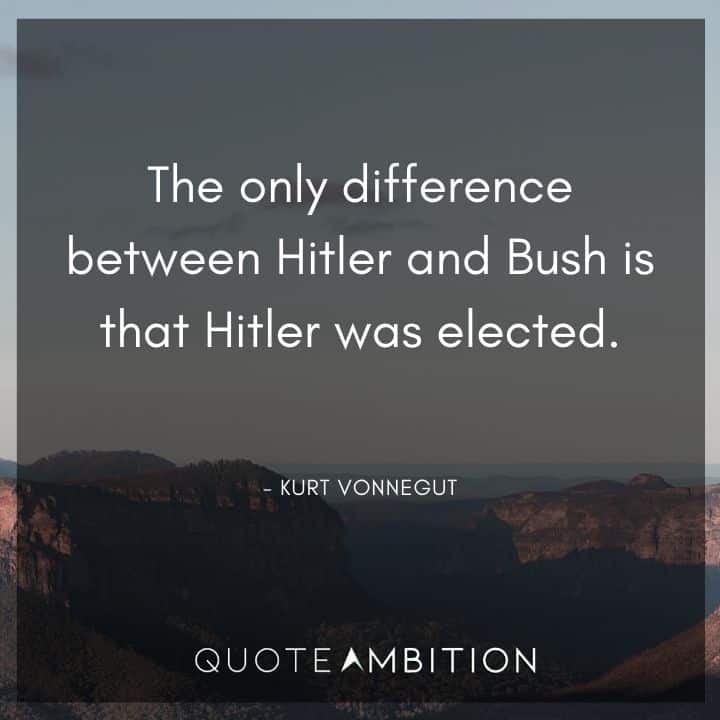 Kurt Vonnegut Quote -The only difference between Hitler and Bush is that Hitler was elected.