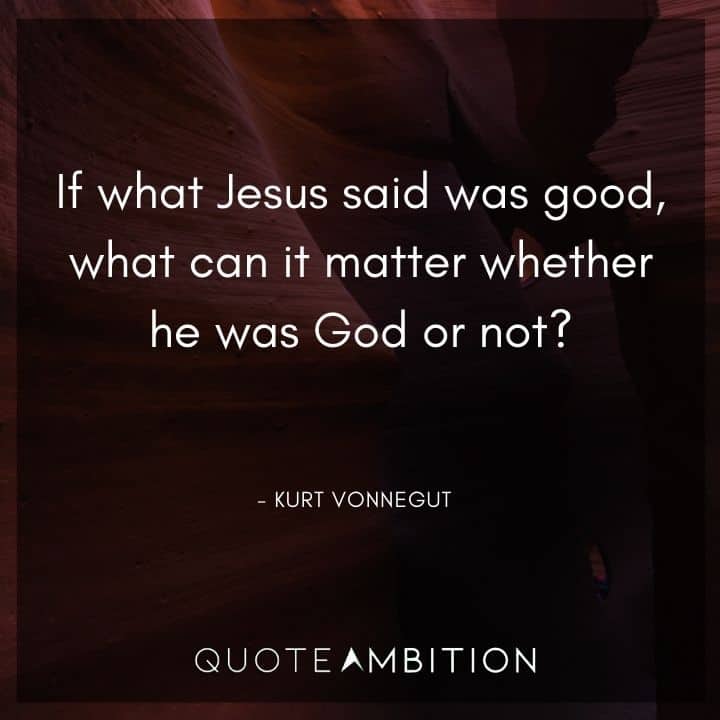 Kurt Vonnegut Quote - If what Jesus said was good, what can it matter whether he was God or not?