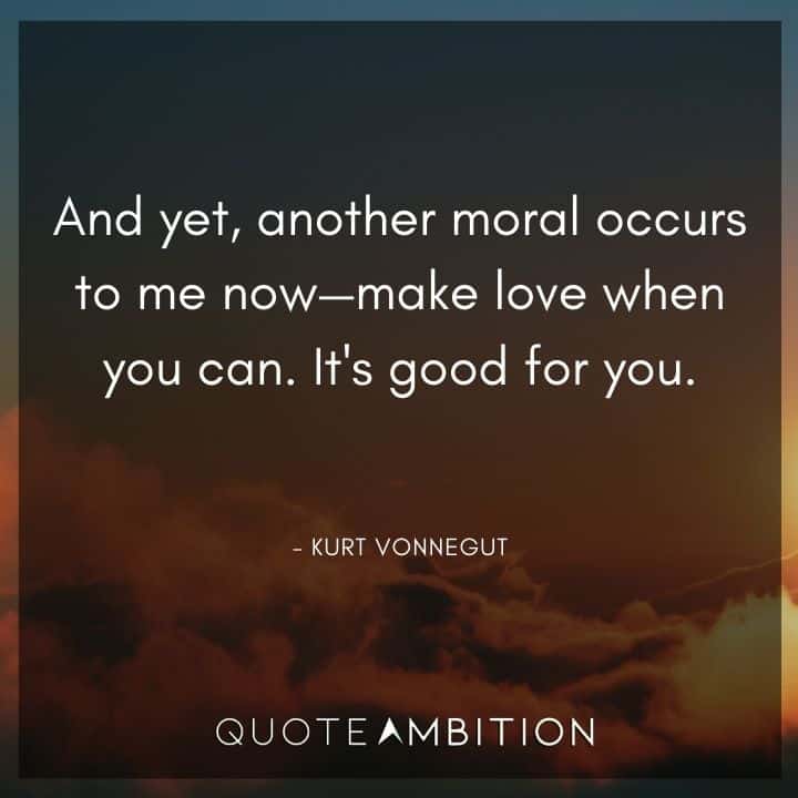 Kurt Vonnegut Quote - And yet, another moral occurs to me now - make love when you can.