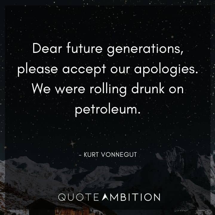 Kurt Vonnegut Quote - Dear future generations, please accept our apologies. We were rolling drunk on petroleum.