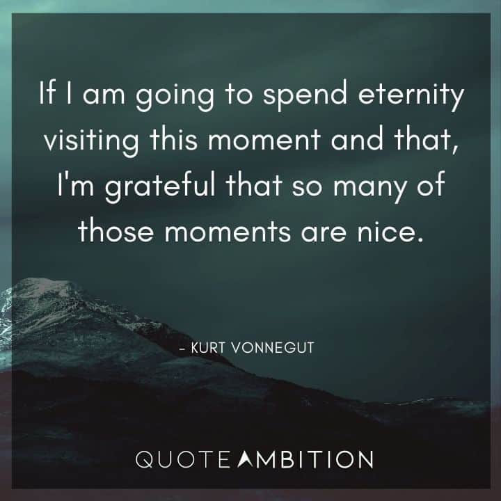 Kurt Vonnegut Quote - If I am going to spend eternity visiting this moment and that, I'm grateful that so many of those moments are nice.