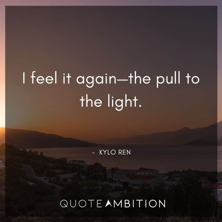 Kylo Ren Quote - I feel it again - the pull to the light.