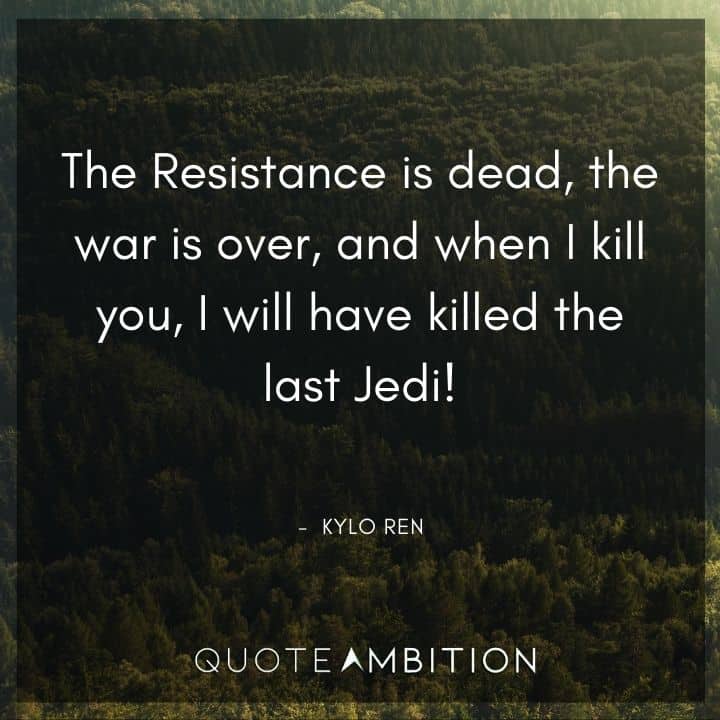 Kylo Ren Quote - The Resistance is dead, the war is over, and when I kill you, I will have killed the last Jedi!