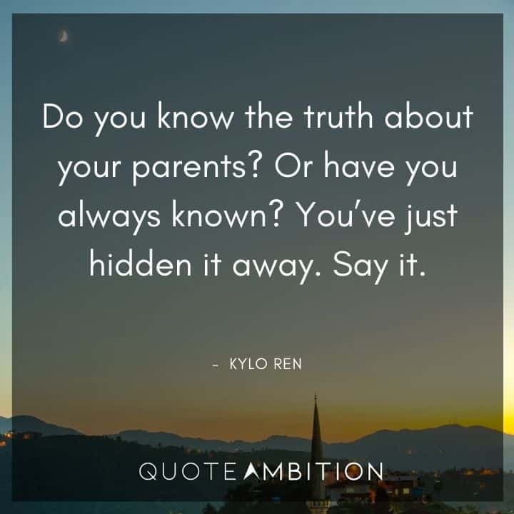 Kylo Ren Quote - Do you know the truth about your parents? Or have you always known? You've just hidden it away. Say it.
