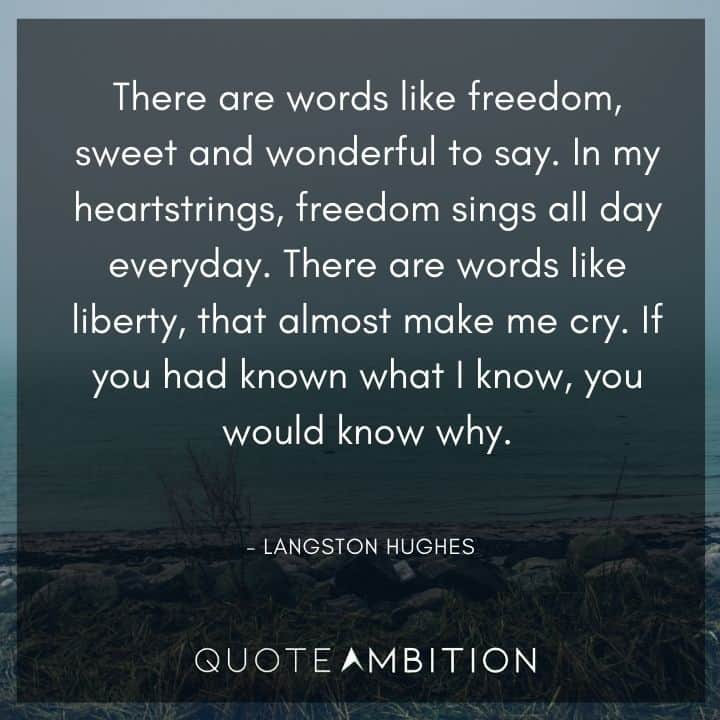 Langston Hughes Quote - There are words like freedom, sweet and wonderful to say. In my heartstrings, freedom sings all day everyday. There are words like liberty, that almost make me cry.