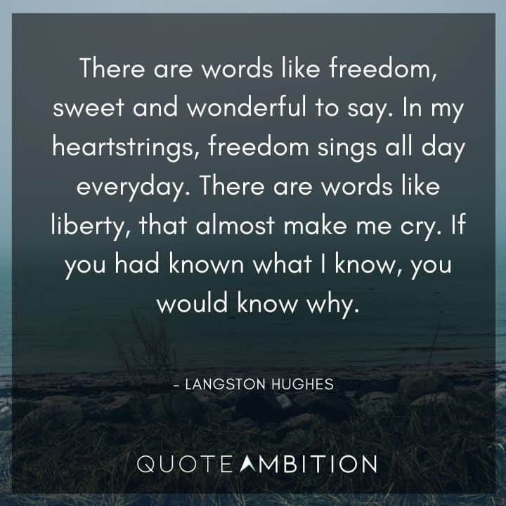Langston Hughes Quote - There are words like freedom, sweet and wonderful to say. In my heartstrings, freedom sings all day everyday. There are words like liberty, that almost make me cry.