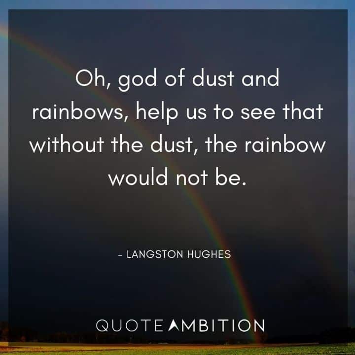 Langston Hughes Quote - Oh, god of dust and rainbows, help us to see that without the dust, the rainbow would not be.
