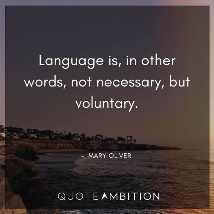 Mary Oliver Quote - Language is, in other words, not necessary, but voluntary.