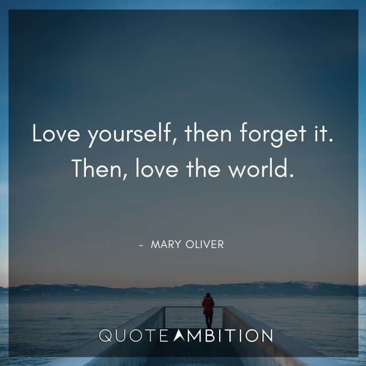 Mary Oliver Quote - Love yourself, then forget it. Then, love the world.