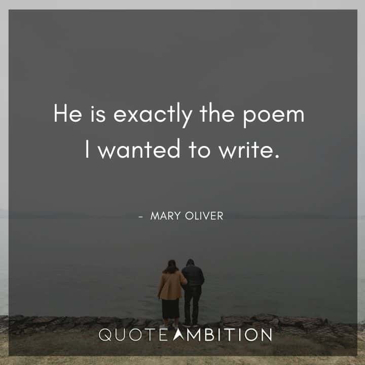 Mary Oliver Quote - He is exactly the poem I wanted to write.
