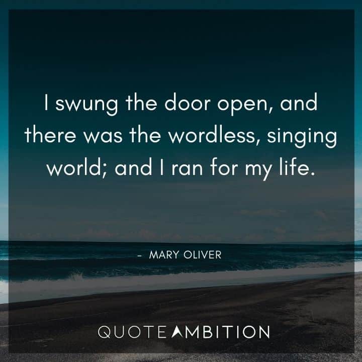 Mary Oliver Quote - I swung the door open, and there was the wordless, singing world; and I ran for my life.