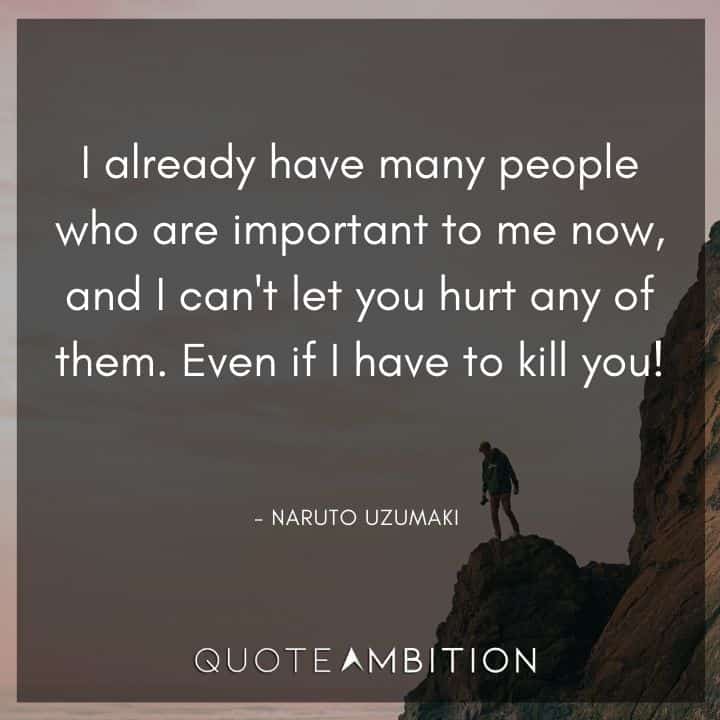 Naruto Uzumaki Quote - I already have many people who are important to me now, and I can't let you hurt any of them. Even if I have to kill you! 