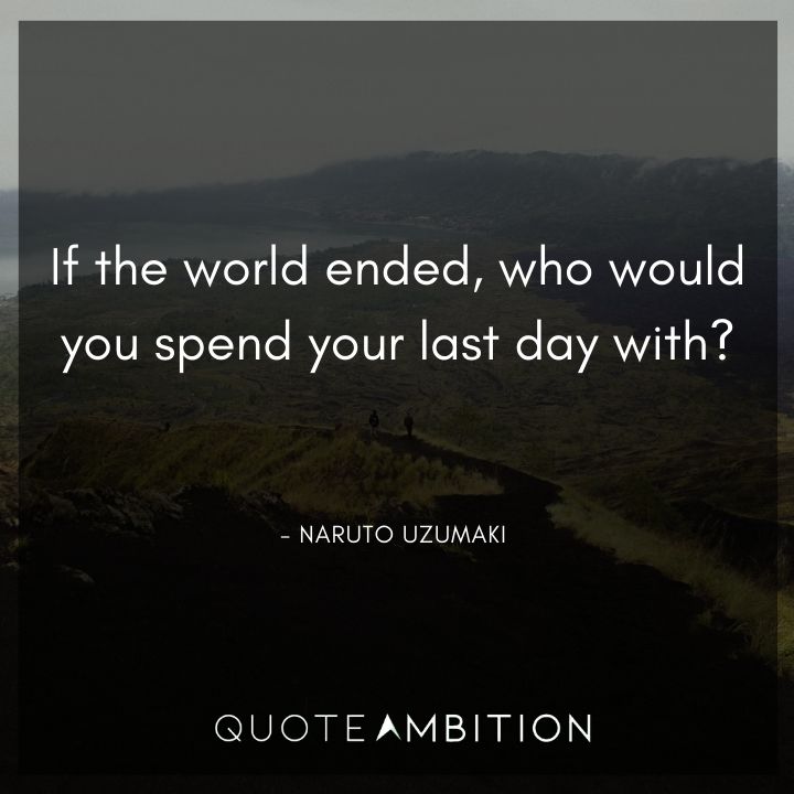 Naruto Uzumaki Quote - If the world ended, who would you spend your last day with?