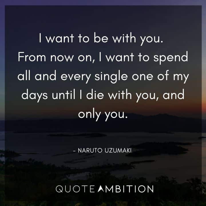 Naruto Uzumaki Quote - I want to be with you. From now on, I want to spend all and every single one of my days until I die with you, and only you. 
