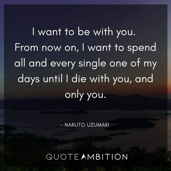 Naruto Uzumaki Quote - I want to be with you. From now on, I want to spend all and every single one of my days until I die with you, and only you.