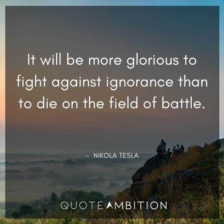Nikola Tesla Quote - It will be more glorious to fight against ignorance than to die on the field of battle.