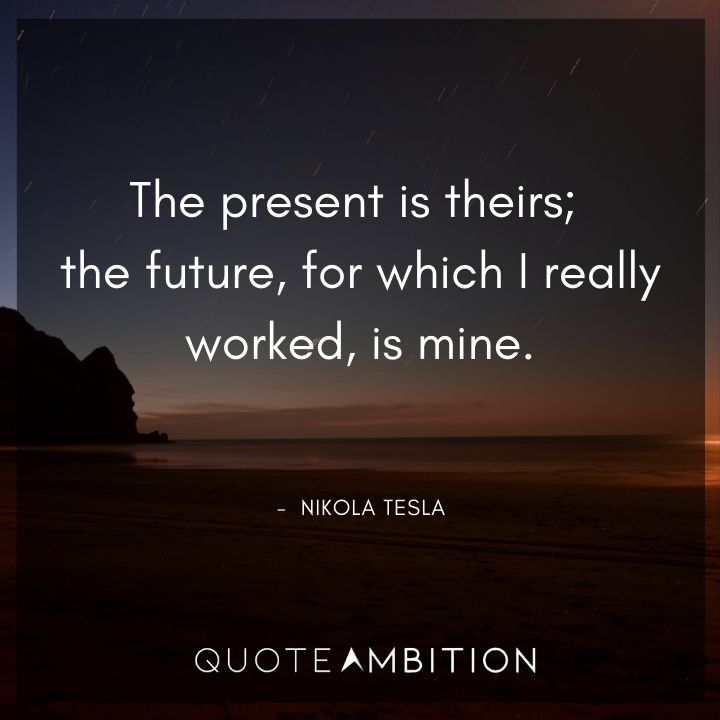 Nikola Tesla Quote - The present is theirs; the future, for which I really worked, is mine.