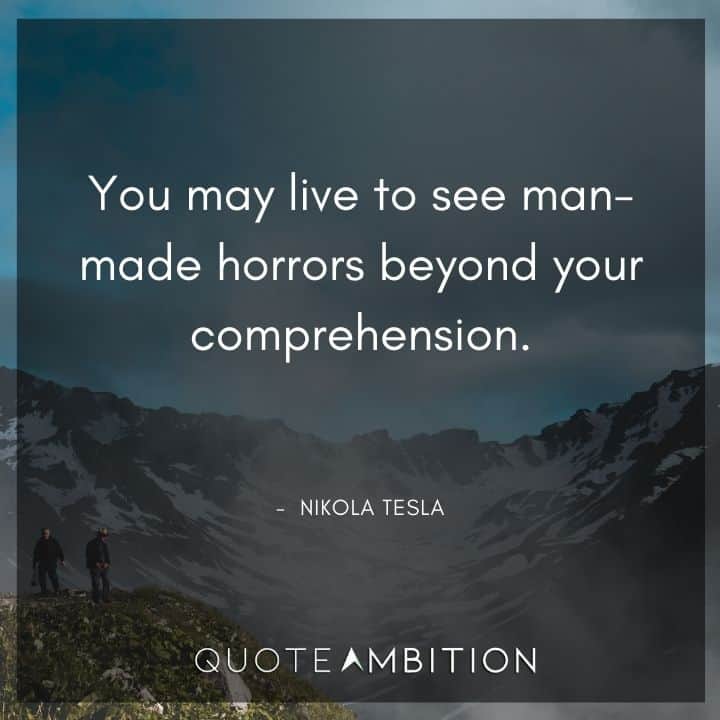 Nikola Tesla Quote - You may live to see man-made horrors beyond your comprehension.