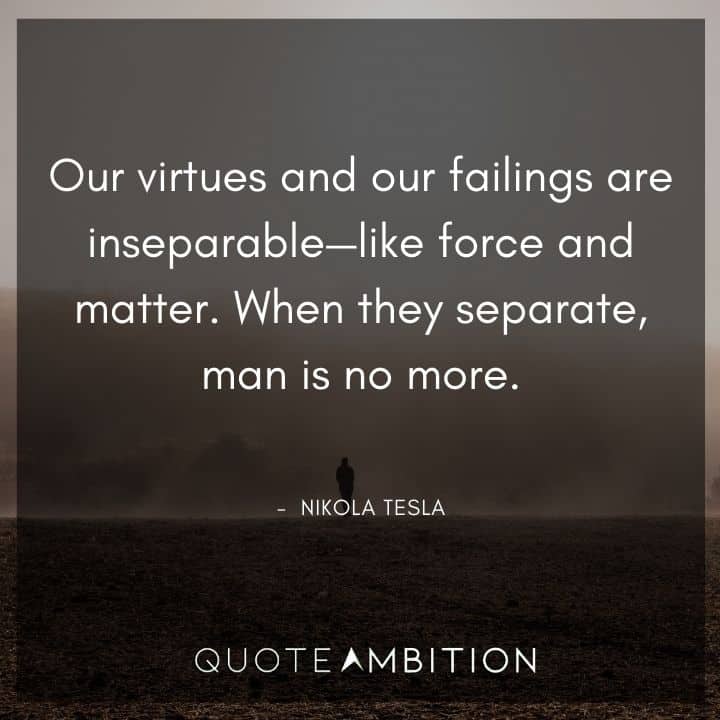 Nikola Tesla Quote - Our virtues and our failings are inseparable - like force and matter. When they separate, man is no more.