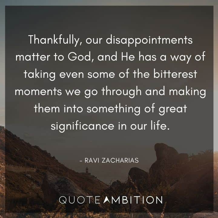 Ravi Zacharias Quote - Thankfully, our disappointments matter to God, and He has a way of taking even some of the bitterest moments we go through and making them into something of great significance in our life.