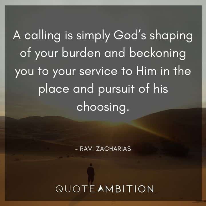Ravi Zacharias Quote - A calling is simply God's shaping of your burden and beckoning you to your service to Him in the place and pursuit of his choosing.
