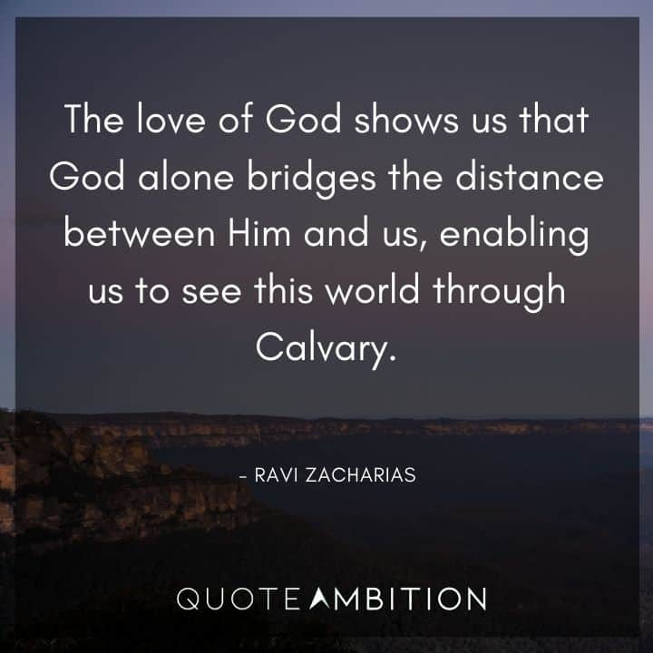 Ravi Zacharias Quote - The love of God shows us that God alone bridges the distance between Him and us, enabling us to see this world through Calvary.
