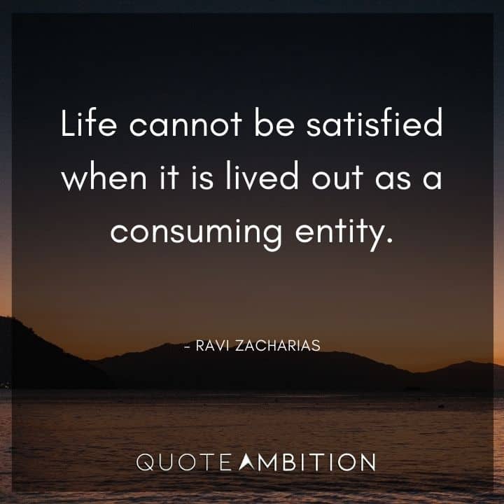 Ravi Zacharias Quote - Life cannot be satisfied when it is lived out as a consuming entity.