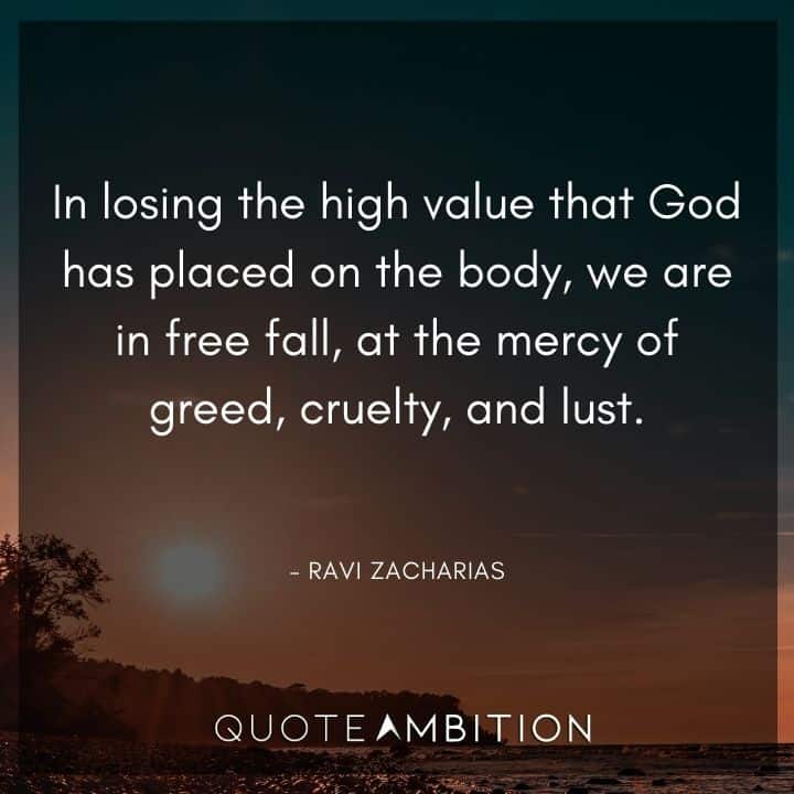Ravi Zacharias Quote - In losing the high value that God has placed on the body, we are in free fall, at the mercy of greed, cruelty, and lust. 
