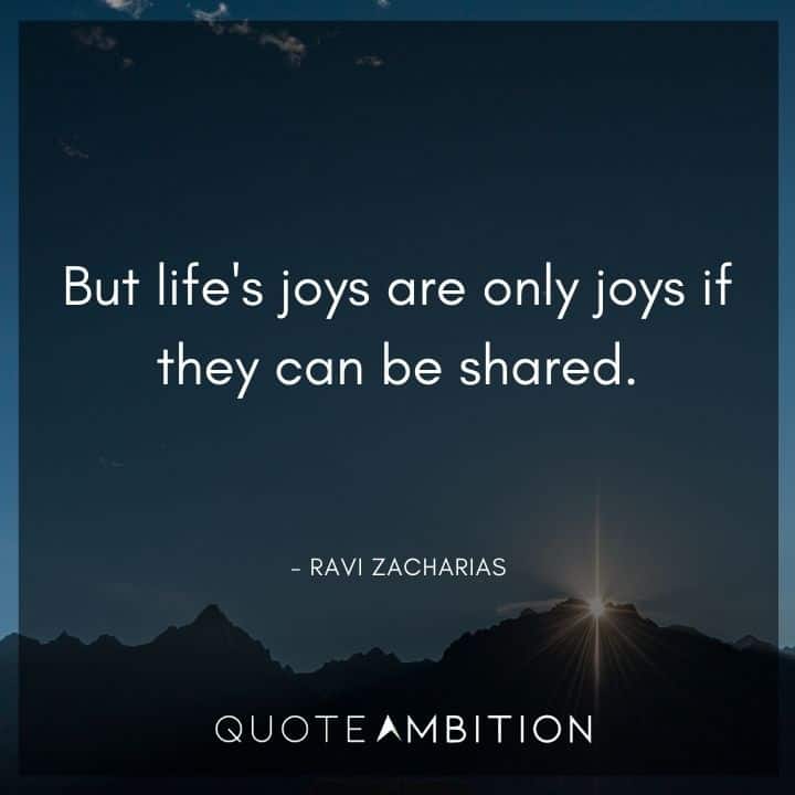 Ravi Zacharias Quote - But life's joys are only joys if they can be shared.
