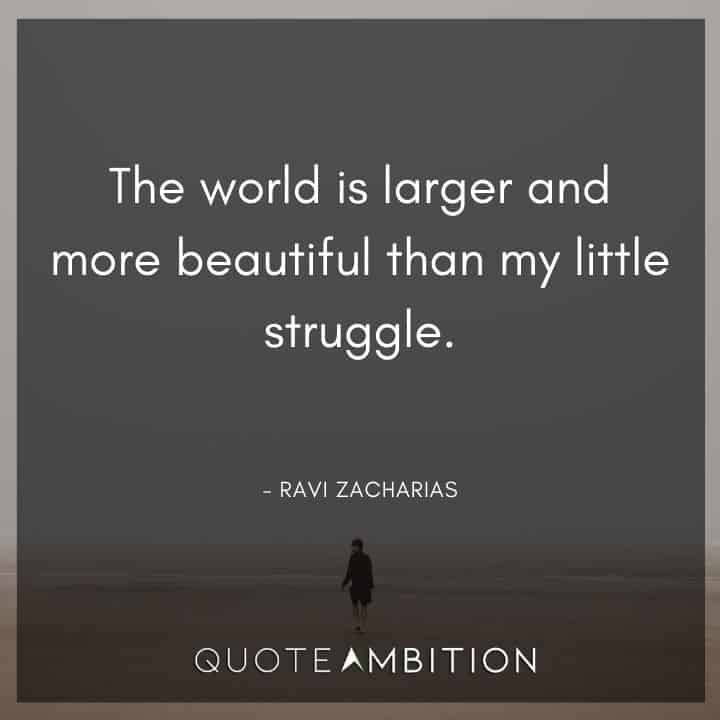 Ravi Zacharias Quote - The world is larger and more beautiful than my little struggle.