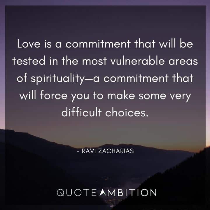 Ravi Zacharias Quote - Love is a commitment that will be tested in the most vulnerable areas of spirituality- a commitment that will force you to make some very difficult choices.