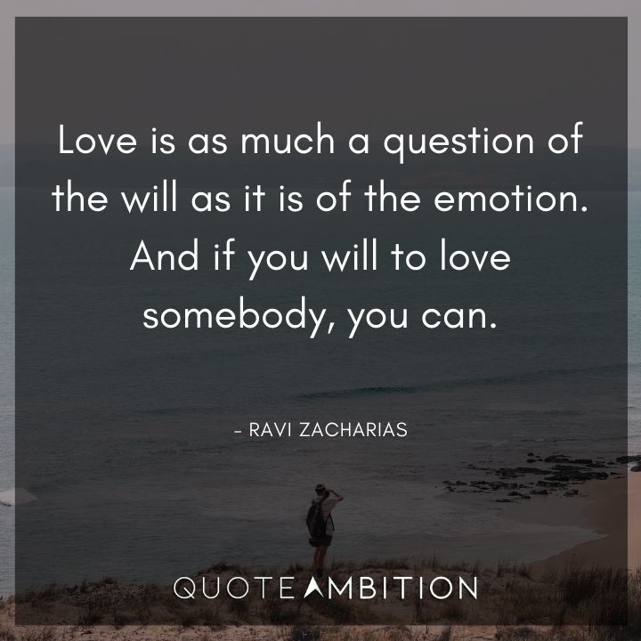 Ravi Zacharias Quote - Love is as much a question of the will as it is of the emotion. And if you will to love somebody, you can.