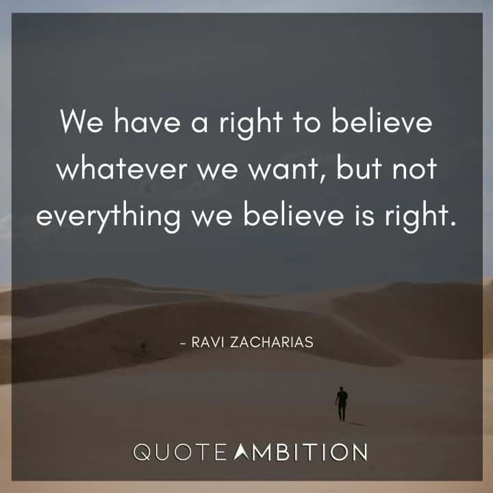 Ravi Zacharias Quote - We have a right to believe whatever we want, but not everything we believe is right.