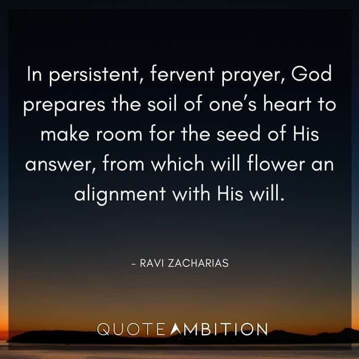 Ravi Zacharias Quote - In persistent, fervent prayer, God prepares the soil of one's heart to make room for the seed of His answer, from which will flower an alignment with His will.