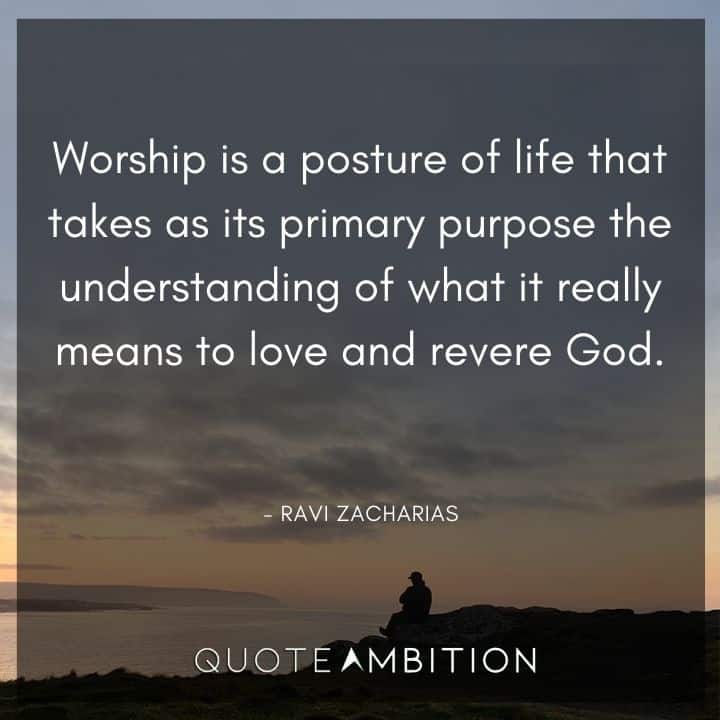 Ravi Zacharias Quote - Worship is a posture of life that takes as its primary purpose the understanding of what it really means to love and revere God.
