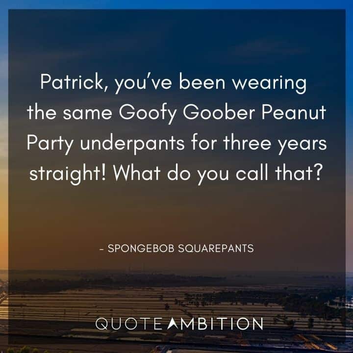 Spongebob Quote - Patrick, you've been wearing the same Goofy Goober Peanut Party underpants for three years straight!