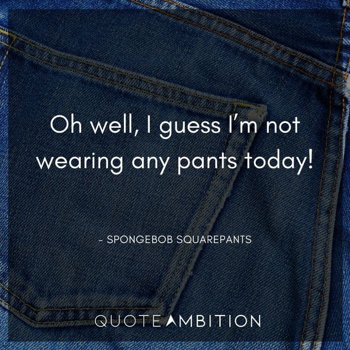 Spongebob Quote - Oh well, I guess I'm not wearing any pants today!