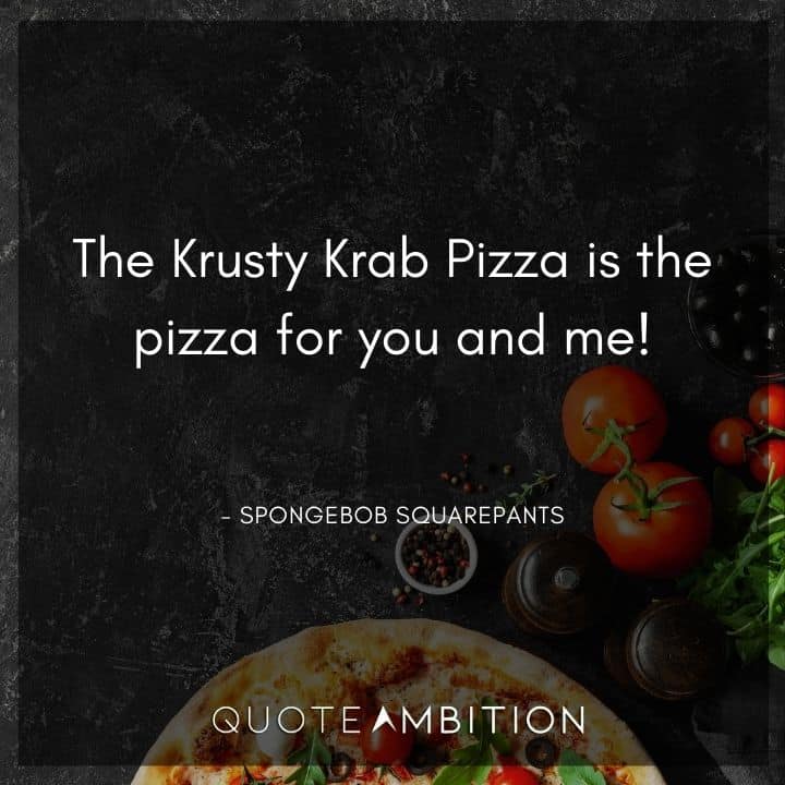 Spongebob Quote - The Krusty Krab Pizza is the pizza for you and me!