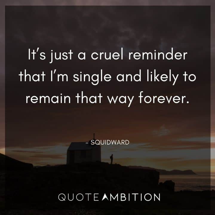 Spongebob Quote - It's just a cruel reminder that I'm single and likely to remain that way forever.