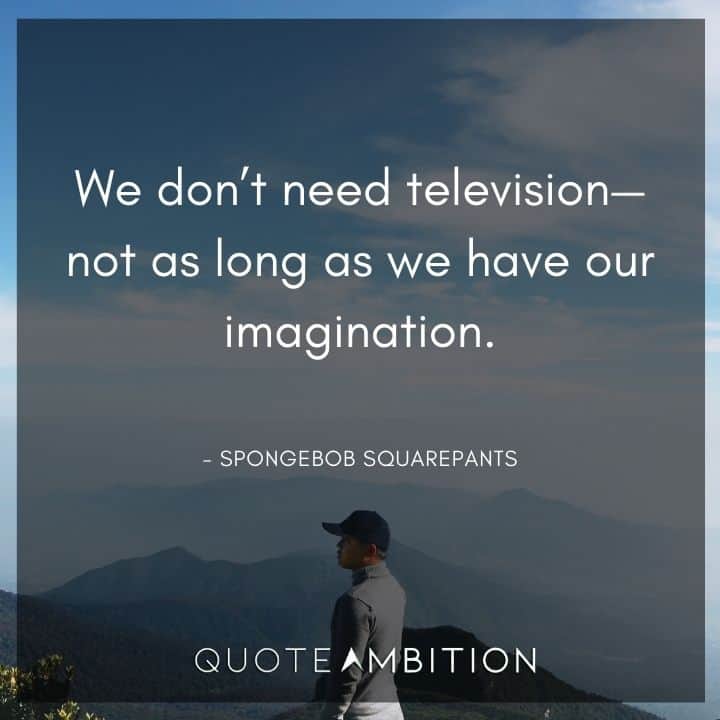 Spongebob Quote - We don't need television - not as long as we have our imagination.