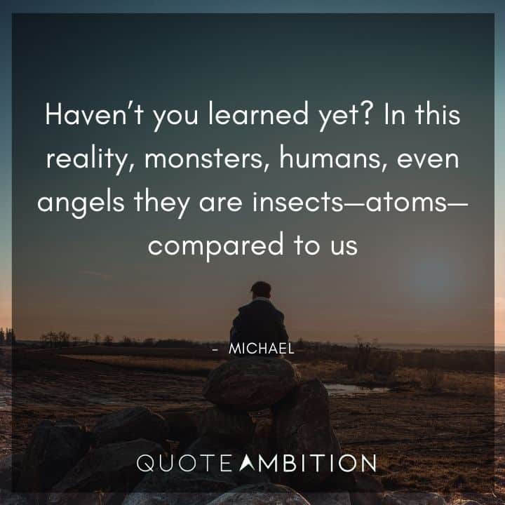 Supernatural Quote - Haven't you learned yet? In this reality, monsters, humans, even angels they are insects - atoms - compared to us.