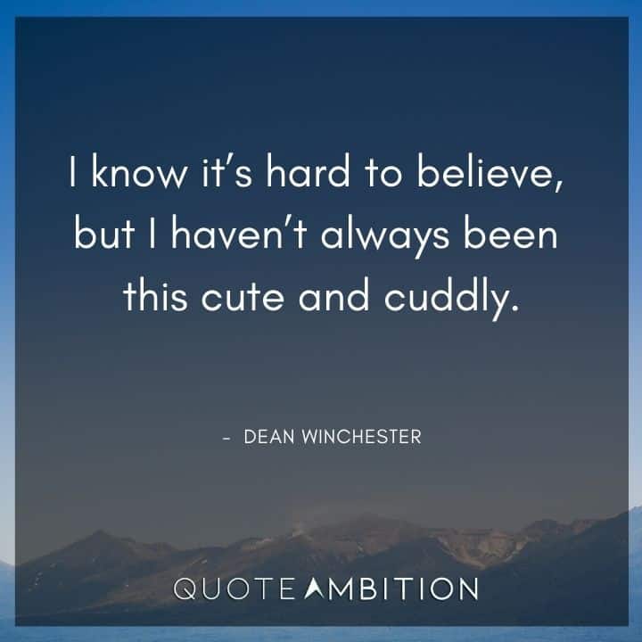 Supernatural Quote - I know it's hard to believe, but I haven't always been this cute and cuddly.