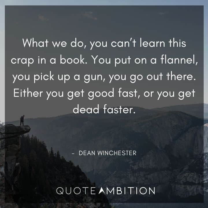Supernatural Quote - What we do, you can't learn this crap in a book. Either you get good fast, or you get dead faster.