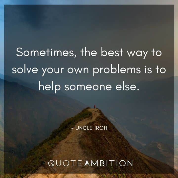 Uncle Iroh Quote - Sometimes, the best way to solve your own problems is to help someone else.