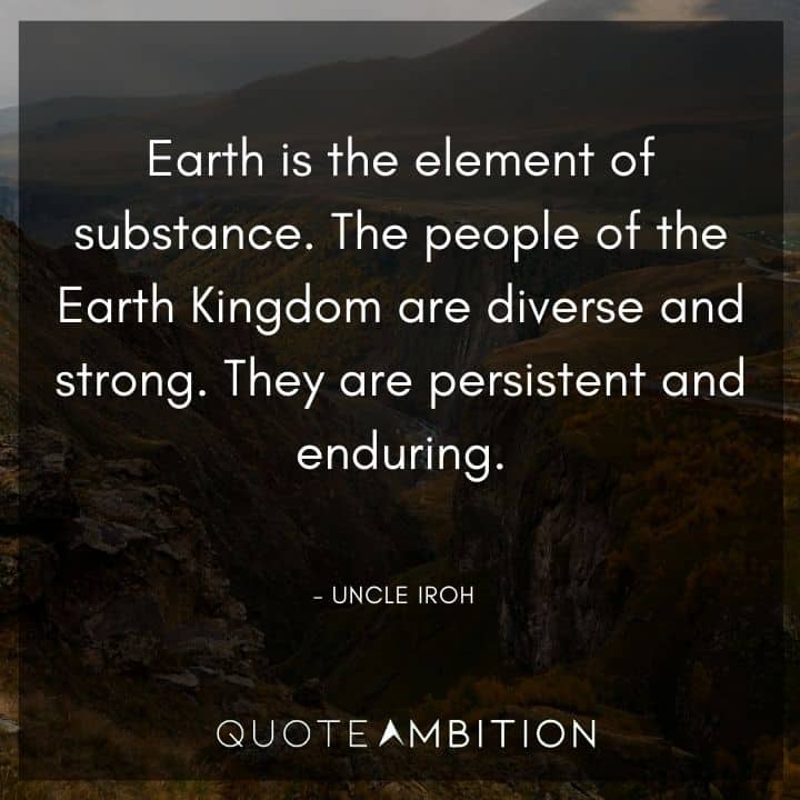 Uncle Iroh Quote - Earth is the element of substance. The people of the Earth Kingdom are diverse and strong. They are persistent and enduring.