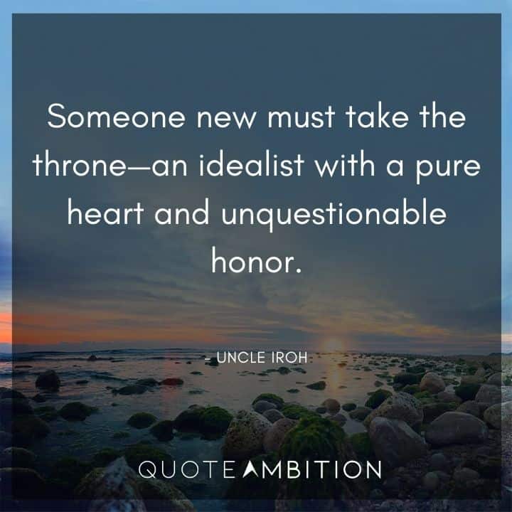 Uncle Iroh Quote - Someone new must take the throne - an idealist with a pure heart and unquestionable honor.