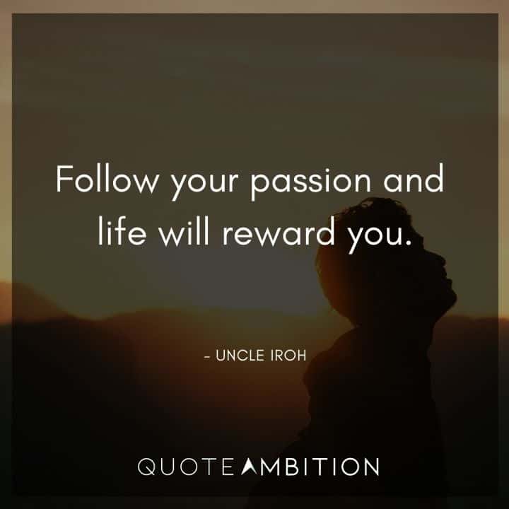 Uncle Iroh Quote - Follow your passion and life will reward you.